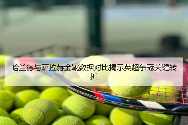 哈兰德与萨拉赫金靴数据对比揭示英超争冠关键转折