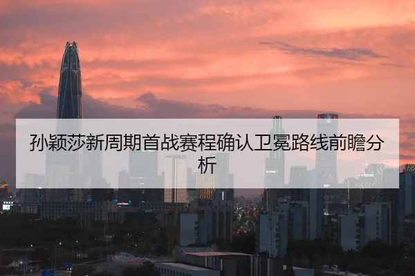 孙颖莎新周期首战赛程确认卫冕路线前瞻分析