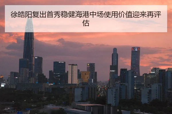徐皓阳复出首秀稳健海港中场使用价值迎来再评估