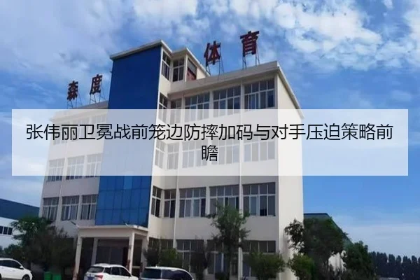 张伟丽卫冕战前笼边防摔加码与对手压迫策略前瞻